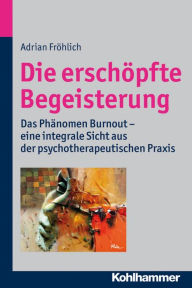 Title: Die erschopfte Begeisterung: Das Phanomen Burnout - eine integrale Sicht aus der psychotherapeutischen Praxis, Author: Adrian Frohlich