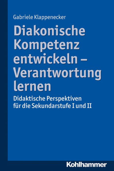 Diakonische Kompetenz entwickeln - Verantwortung lernen: Didaktische Perspektiven für die Sekundarstufe I und II