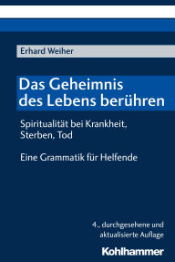 Title: Das Geheimnis des Lebens berühren - Spiritualität bei Krankheit, Sterben, Tod: Eine Grammatik für Helfende, Author: Erhard Weiher
