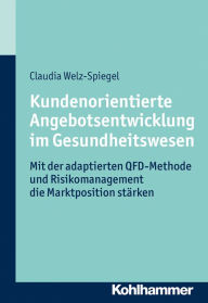 Title: Kundenorientierte Angebotsentwicklung im Gesundheitswesen: Mit der adaptierten QFD-Methode und Risikomanagement die Marktposition stärken, Author: Claudia Welz-Spiegel