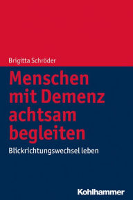 Title: Menschen mit Demenz achtsam begleiten: Blickrichtungswechsel leben, Author: Brigitta Schröder