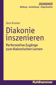 Title: Diakonie inszenieren: Performative Zugange zum diakonischen Lernen, Author: Jens Kramer