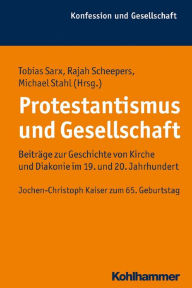 Title: Protestantismus und Gesellschaft: Beiträge zur Geschichte von Kirche und Diakonie im 19. und 20. Jahrhundert. Jochen-Christoph Kaiser zum 65. Geburtstag, Author: Tobias Sarx