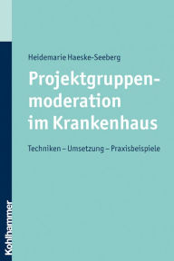 Title: Projektgruppenmoderation im Krankenhaus: Techniken - Umsetzung - Praxisbeispiele, Author: Heidemarie Haeske-Seeberg