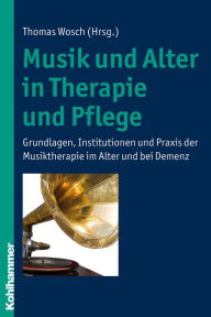 Title: Musik und Alter in Therapie und Pflege: Grundlagen, Institutionen und Praxis der Musiktherapie im Alter und bei Demenz, Author: Thomas Wosch