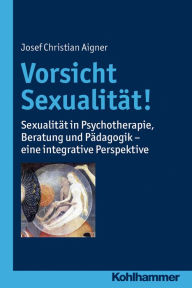 Title: Vorsicht Sexualität!: Sexualität in Psychotherapie, Beratung und Pädagogik - eine integrative Perspektive, Author: Josef Christian Aigner