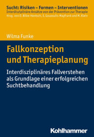 Title: Fallkonzeption und Therapieplanung: Interdisziplinäres Fallverstehen als Grundlage einer erfolgreichen Suchtbehandlung, Author: Wilma Funke