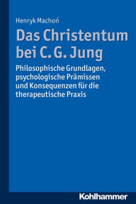 Title: Das Christentum bei C. G. Jung: Philosophische Grundlagen, psychologische Pramissen und Konsequenzen fur die therapeutische Praxis, Author: Henryk Machon