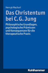 Title: Das Christentum bei C. G. Jung: Philosophische Grundlagen, psychologische Prämissen und Konsequenzen für die therapeutische Praxis, Author: Henryk Machon