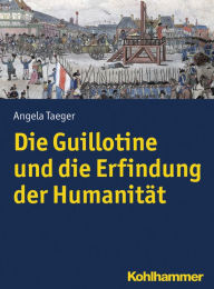 Title: Die Guillotine und die Erfindung der Humanitat, Author: Angela Taeger