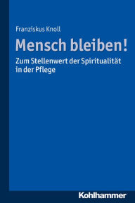 Title: Mensch bleiben! Zum Stellenwert der Spiritualität in der Pflege, Author: Franziskus Knoll