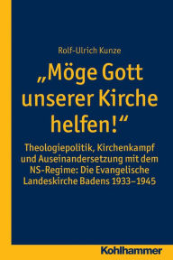 Title: Moge Gott unserer Kirche helfen!: Theologiepolitik, Kirchenkampf und Auseinandersetzung mit dem NS-Regime: Die Evangelische Landeskirche Badens 1933-1945, Author: Rolf-Ulrich Kunze