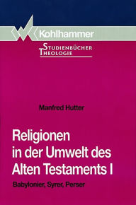 Title: Religionen in der Umwelt des Alten Testaments I: Babylonier, Syrer, Perser, Author: Manfred Hutter