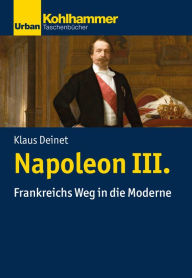 Title: Napoleon III.: Frankreichs Weg in die Moderne, Author: Klaus Deinet