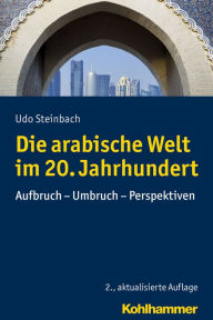 Title: Die arabische Welt im 20. Jahrhundert: Aufbruch - Umbruch - Perspektiven, Author: Udo Steinbach