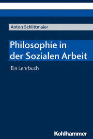 Title: Philosophie in der Sozialen Arbeit: Ein Lehrbuch, Author: Anton Schlittmaier