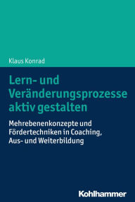 Title: Lern- und Veränderungsprozesse aktiv gestalten: Mehrebenenkonzepte und Fördertechniken in Coaching, Aus- und Weiterbildung, Author: Klaus Konrad