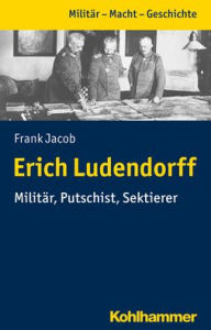 Title: Erich Ludendorff: Militar, Putschist, Sektierer, Author: Frank Jacob