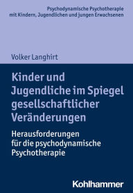 Title: Kinder und Jugendliche im Spiegel gesellschaftlicher Veränderungen: Herausforderungen für die psychodynamische Psychotherapie, Author: Volker Langhirt