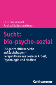Title: Sucht: bio-psycho-sozial: Die ganzheitliche Sicht auf Suchtfragen - Perspektiven aus Sozialer Arbeit, Psychologie und Medizin, Author: Christina Rummel