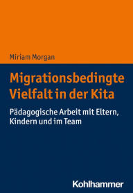 Title: Migrationsbedingte Vielfalt in der Kita: Pädagogische Arbeit mit Eltern, Kindern und im Team, Author: Miriam Morgan