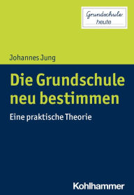 Title: Die Grundschule neu bestimmen: Eine praktische Theorie, Author: Johannes Jung
