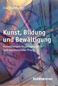 Title: Kunst, Bildung und Bewältigung: Kunsttherapie in pädagogischer und psychosozialer Praxis, Author: Lisa Niederreiter