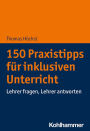 150 Praxistipps für inklusiven Unterricht: Lehrer fragen, Lehrer antworten