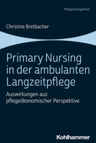 Title: Primary Nursing in der ambulanten Langzeitpflege: Auswirkungen aus pflegeökonomischer Perspektive, Author: Christine Bretbacher