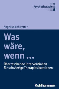 Title: Was wäre, wenn ...: Überraschende Interventionen für schwierige Therapiesituationen, Author: Angelika Rohwetter