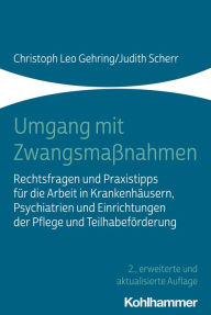 Title: Umgang mit Zwangsmaßnahmen: Rechtsfragen und Praxistipps für die Arbeit in Krankenhäusern, Psychiatrien und Einrichtungen der Pflege und Teilhabeförderung, Author: Christoph Leo Gehring
