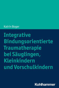 Title: Integrative Bindungsorientierte Traumatherapie bei Säuglingen, Kleinkindern und Vorschulkindern, Author: Katrin Boger