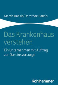 Title: Das Krankenhaus verstehen: Ein Unternehmen mit Auftrag zur Daseinsvorsorge, Author: Martin Hansis