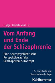 Title: Vom Anfang und Ende der Schizophrenie: Eine neuropsychiatrische Perspektive auf das Schizophrenie-Konzept, Author: Ludger Tebartz van Elst