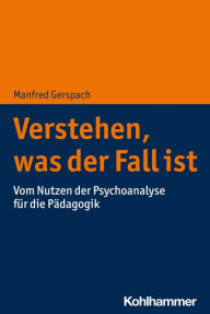 Title: Verstehen, was der Fall ist: Vom Nutzen der Psychoanalyse für die Pädagogik, Author: Manfred Gerspach