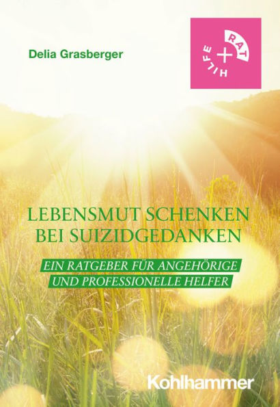 Lebensmut schenken bei Suizidgedanken: Ein Ratgeber für Angehörige und professionelle Helfer