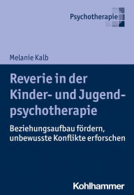 Title: Reverie in der Kinder- und Jugendlichenpsychotherapie: Beziehungsaufbau fördern, unbewusste Konflikte erforschen, Author: Melanie Kalb