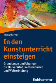 Title: In den Kunstunterricht einsteigen: Grundlagen und Übungen für Universität, Referendariat und Weiterbildung, Author: Klaus Werner