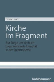 Title: Kirche im Fragment: Zur Sorge um kirchlich-organisationale Identitat in der Spatmoderne, Author: Florian Kunz