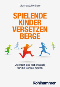 Title: Spielende Kinder versetzen Berge: Die Kraft des Rollenspiels für die Schule nutzen, Author: Monika Schwärzler