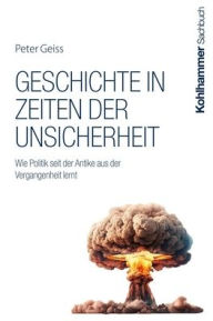 Title: Geschichte in Zeiten der Unsicherheit: Wie Politik seit der Antike aus der Vergangenheit lernt, Author: Peter Geiss