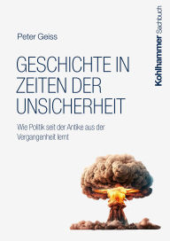 Title: Geschichte in Zeiten der Unsicherheit: Wie Politik seit der Antike aus der Vergangenheit lernt, Author: Peter Geiss