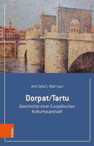 Title: Dorpat/Tartu: Geschichte einer Europäischen Kulturhauptstadt, Author: Anti Selart
