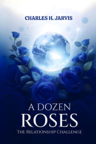 Title: A DOZEN ROSES: The Relationship Challenge, Author: CHARLES H. JARVIS