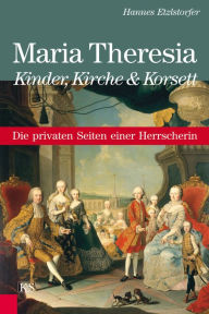 Title: Maria Theresia - Kinder, Kirche und Korsett: Die privaten Seiten einer Herrscherin, Author: Hannes Etzlstorfer