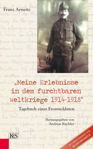 Title: Meine Erlebnisse in dem furchtbaren Weltkriege 1914-1918: Tagebuch eines Frontsoldaten, Author: Franz Arneitz