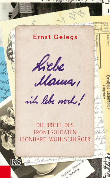 Liebe Mama, ich lebe noch!: Die Briefe des Frontsoldaten Leonhard Wohlschläger