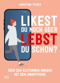 Title: Likest du noch oder lebst du schon?: Über den achtsamen Umgang mit dem Smartphone, Author: Christina Feirer