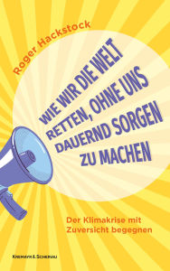 Title: Wie wir die Welt retten, ohne uns dauernd Sorgen zu machen: Der Klimakrise mit Zuversicht begegnen, Author: Roger Hackstock