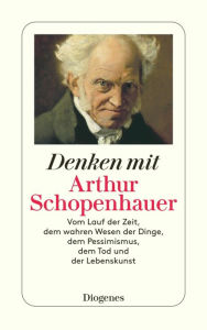 Title: Denken mit Arthur Schopenhauer: Vom Lauf der Zeit, dem wahren Wesen der Dinge, dem Pessimismus, dem Tod und der Lebenskunst, Author: Arthur Schopenhauer